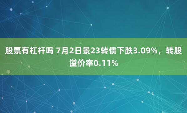 股票有杠杆吗 7月2日景23转债下跌3.09%，转股溢价率0.11%