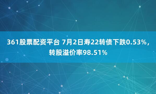 361股票配资平台 7月2日寿22转债下跌0.53%，转股溢价率98.51%