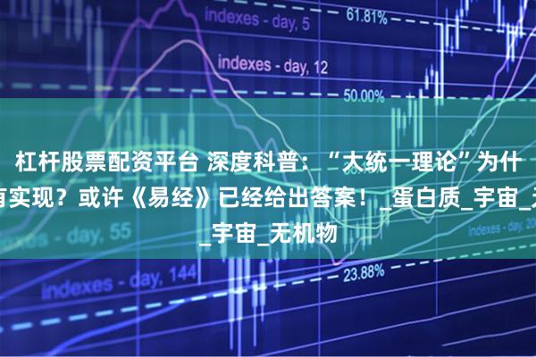 杠杆股票配资平台 深度科普：“大统一理论”为什么没有实现？或许《易经》已经给出答案！_蛋白质_宇宙_无机物