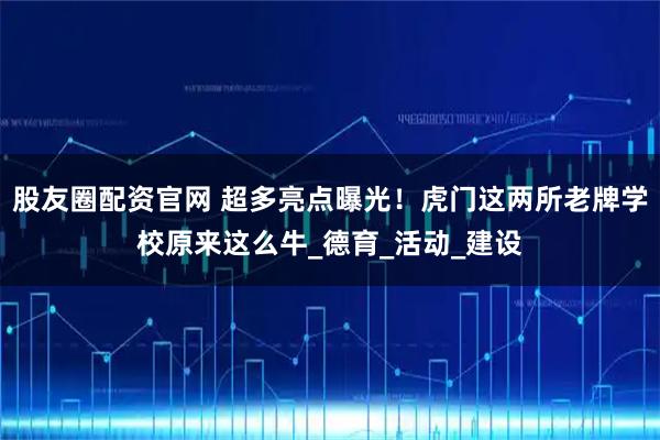 股友圈配资官网 超多亮点曝光！虎门这两所老牌学校原来这么牛_德育_活动_建设