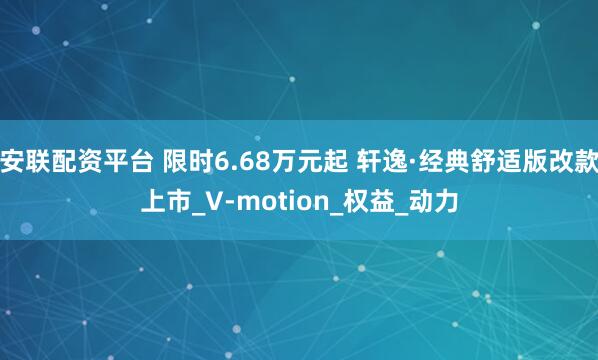 安联配资平台 限时6.68万元起 轩逸·经典舒适版改款上市_V-motion_权益_动力