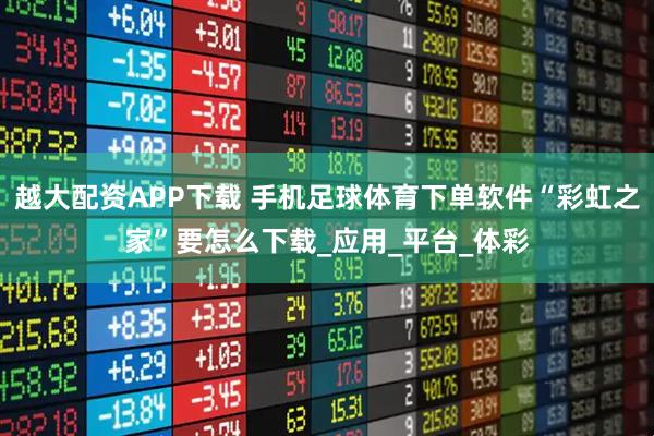 越大配资APP下载 手机足球体育下单软件“彩虹之家”要怎么下载_应用_平台_体彩