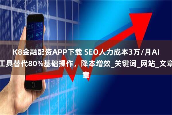 K8金融配资APP下载 SEO人力成本3万/月AI工具替代80%基础操作,降本增效_关键词_网站_文章