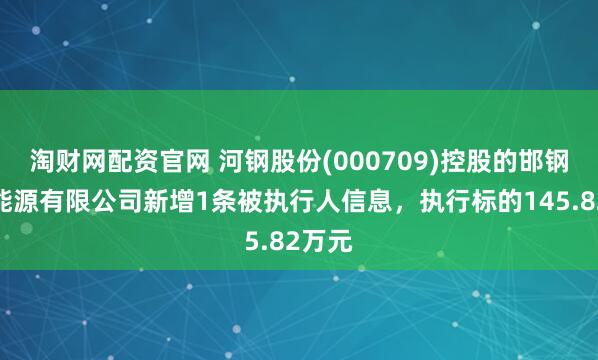 淘财网配资官网 河钢股份(000709)控股的邯钢华丰能源有限公司新增1条被执行人信息,执行标的145.82万元