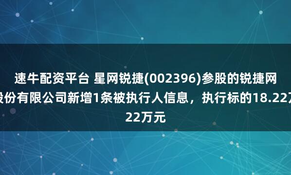 速牛配资平台 星网锐捷(002396)参股的锐捷网络股份有限公司新增1条被执行人信息,执行标的18.22万元