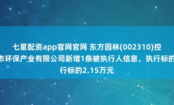 七星配资app官网官网 东方园林(002310)控股的中山市环保产业有限公司新增1条被执行人信息,执行标的2.15万元
