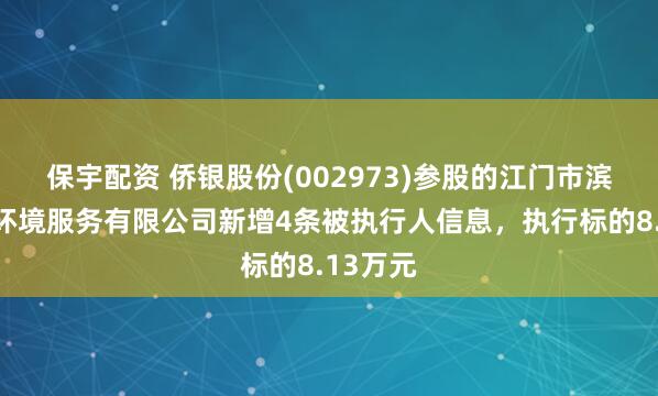保宇配资 侨银股份(002973)参股的江门市滨江侨瑞环境服务有限公司新增4条被执行人信息,执行标的8.13万元
