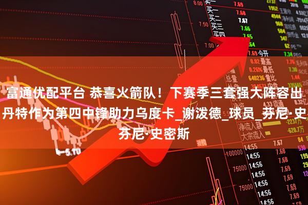 富通优配平台 恭喜火箭队！下赛季三套强大阵容出炉，丹特作为第四中锋助力乌度卡_谢泼德_球员_芬尼·史密斯