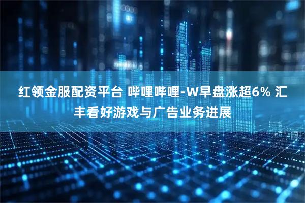 红领金服配资平台 哔哩哔哩-W早盘涨超6% 汇丰看好游戏与广告业务进展