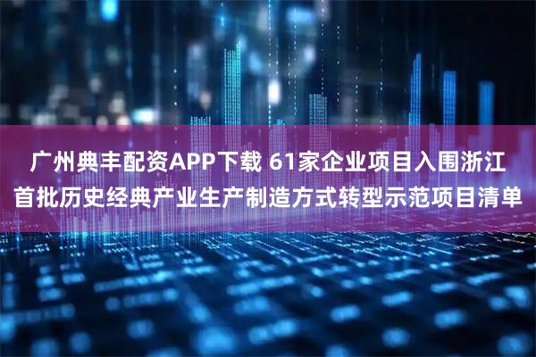 广州典丰配资APP下载 61家企业项目入围浙江首批历史经典产业生产制造方式转型示范项目清单