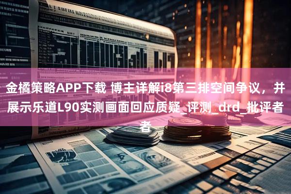 金橘策略APP下载 博主详解i8第三排空间争议,并展示乐道L90实测画面回应质疑_评测_drd_批评者