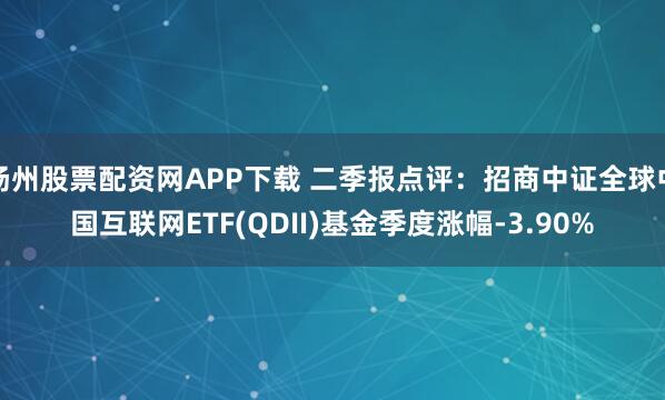 扬州股票配资网APP下载 二季报点评：招商中证全球中国互联网ETF(QDII)基金季度涨幅-3.90%