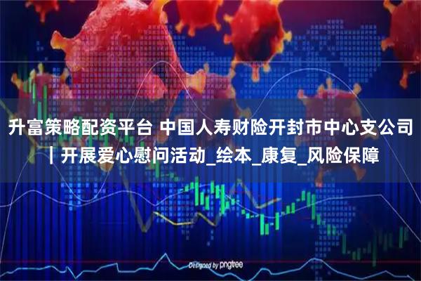 升富策略配资平台 中国人寿财险开封市中心支公司|开展爱心慰问活动_绘本_康复_风险保障