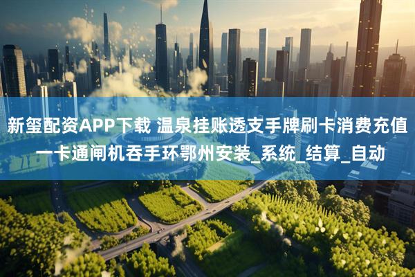 新玺配资APP下载 温泉挂账透支手牌刷卡消费充值 一卡通闸机吞手环鄂州安装_系统_结算_自动