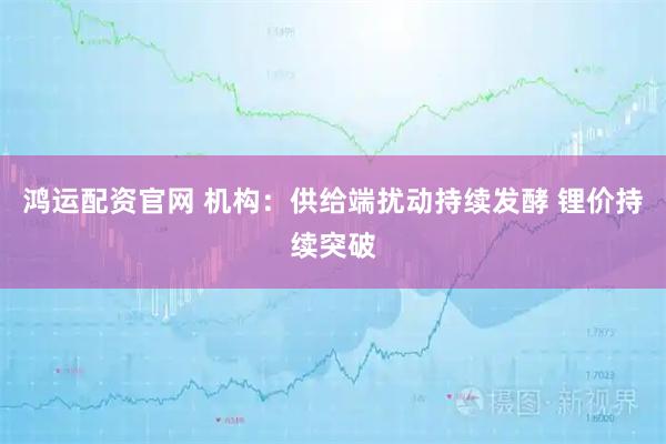 鸿运配资官网 机构：供给端扰动持续发酵 锂价持续突破