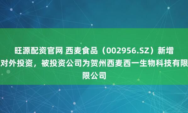 旺源配资官网 西麦食品（002956.SZ）新增一起对外投资，被投资公司为贺州西麦西一生物科技有限公司