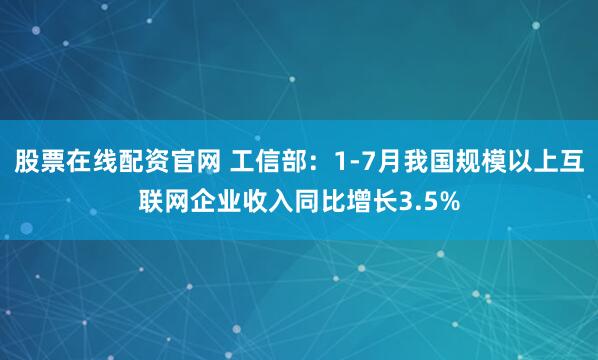 股票在线配资官网 工信部：1-7月我国规模以上互联网企业收入同比增长3.5%
