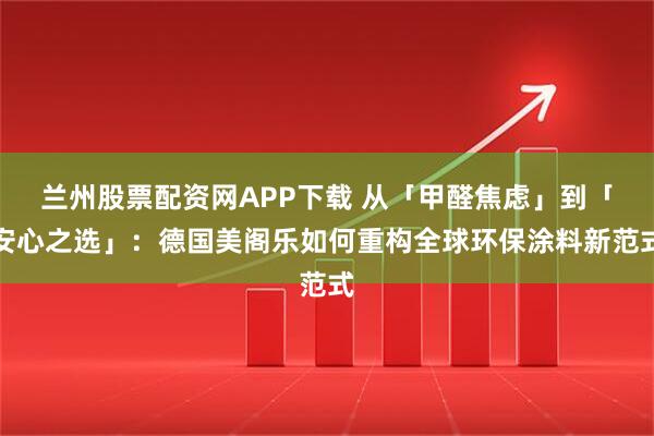 兰州股票配资网APP下载 从「甲醛焦虑」到「安心之选」：德国美阁乐如何重构全球环保涂料新范式