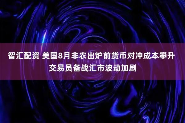 智汇配资 美国8月非农出炉前货币对冲成本攀升 交易员备战汇市波动加剧