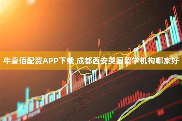 牛壹佰配资APP下载 成都西安英国留学机构哪家好