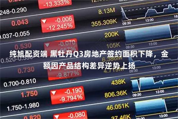 纯旭配资端 黑牡丹Q3房地产签约面积下降,金额因产品结构差异逆势上扬