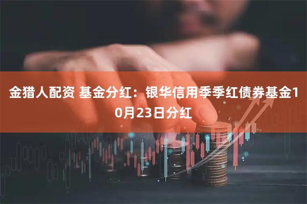 金猎人配资 基金分红:银华信用季季红债券基金10月23日分红