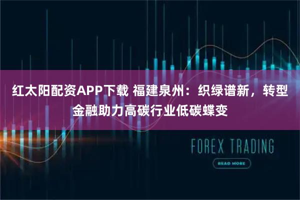 红太阳配资APP下载 福建泉州：织绿谱新，转型金融助力高碳行业低碳蝶变