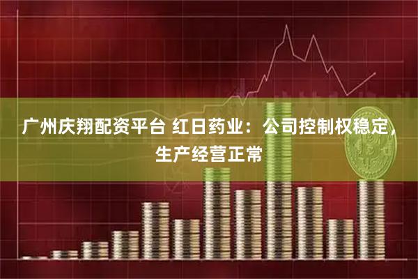 广州庆翔配资平台 红日药业：公司控制权稳定，生产经营正常
