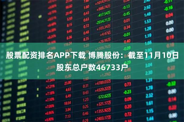 股票配资排名APP下载 博腾股份：截至11月10日股东总户数46733户