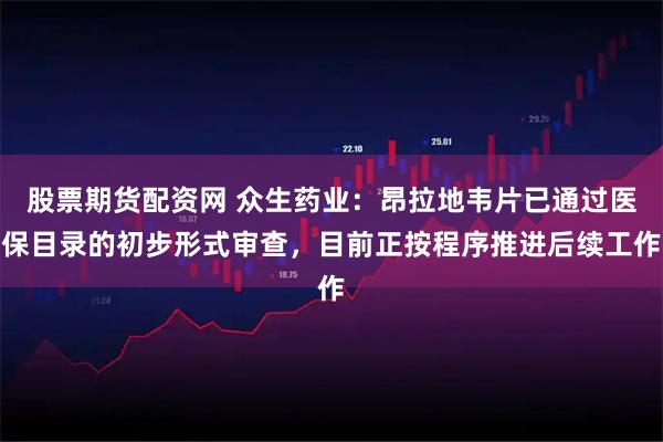 股票期货配资网 众生药业：昂拉地韦片已通过医保目录的初步形式审查，目前正按程序推进后续工作