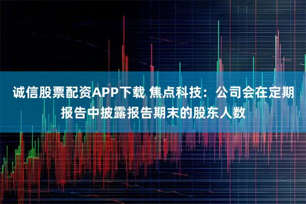 诚信股票配资APP下载 焦点科技：公司会在定期报告中披露报告期末的股东人数