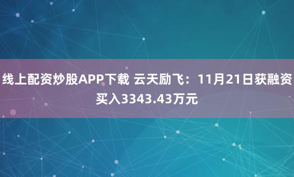 线上配资炒股APP下载 云天励飞：11月21日获融资买入3343.43万元