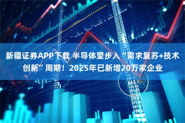 新疆证券APP下载 半导体望步入“需求复苏+技术创新”周期！2025年已新增20万家企业