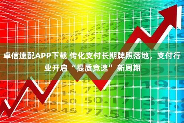 卓信速配APP下载 传化支付长期牌照落地，支付行业开启 “提质竞速” 新周期