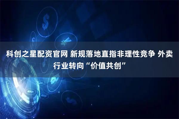 科创之星配资官网 新规落地直指非理性竞争 外卖行业转向“价值共创”