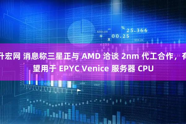 升宏网 消息称三星正与 AMD 洽谈 2nm 代工合作，有望用于 EPYC Venice 服务器 CPU