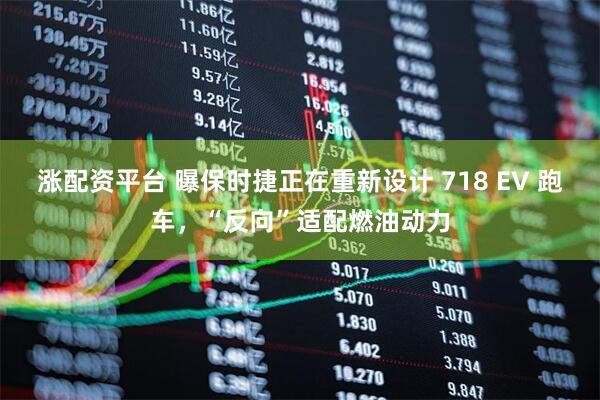 涨配资平台 曝保时捷正在重新设计 718 EV 跑车，“反向”适配燃油动力