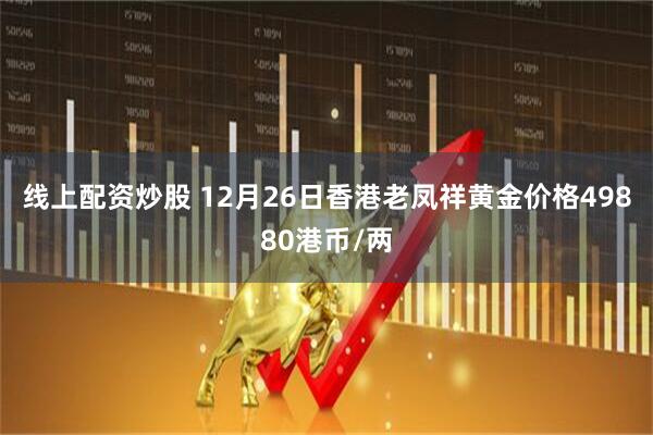 线上配资炒股 12月26日香港老凤祥黄金价格49880港币/两
