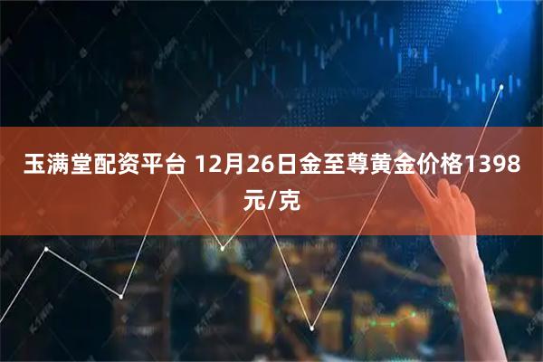 玉满堂配资平台 12月26日金至尊黄金价格1398元/克