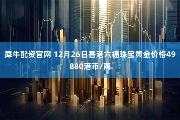 犀牛配资官网 12月26日香港六福珠宝黄金价格49880港币/两
