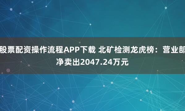 股票配资操作流程APP下载 北矿检测龙虎榜：营业部净卖出2047.24万元
