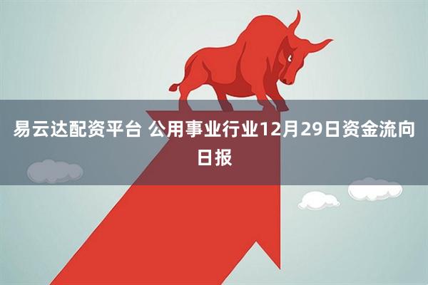 易云达配资平台 公用事业行业12月29日资金流向日报