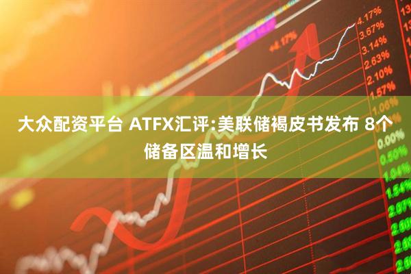 大众配资平台 ATFX汇评:美联储褐皮书发布 8个储备区温和增长