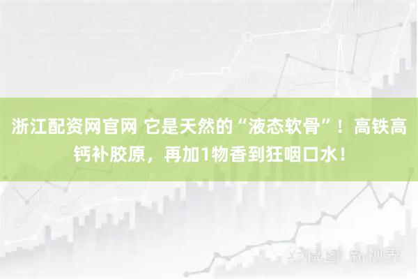 浙江配资网官网 它是天然的“液态软骨”！高铁高钙补胶原，再加1物香到狂咽口水！