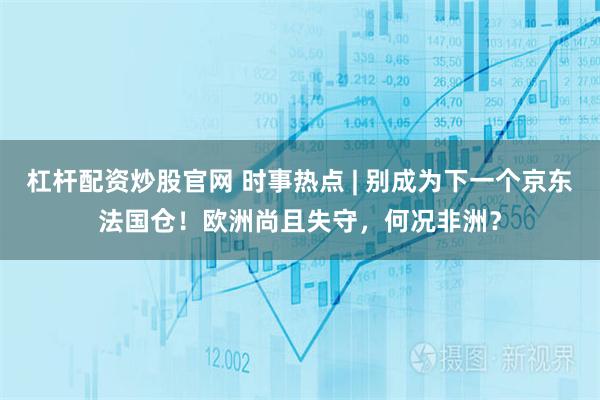 杠杆配资炒股官网 时事热点 | 别成为下一个京东法国仓！欧洲尚且失守，何况非洲？