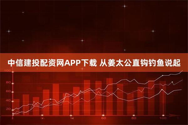 中信建投配资网APP下载 从姜太公直钩钓鱼说起