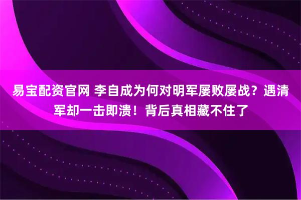 易宝配资官网 李自成为何对明军屡败屡战？遇清军却一击即溃！背后真相藏不住了