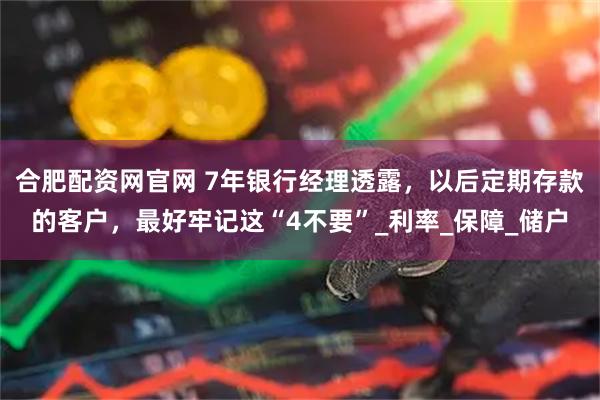 合肥配资网官网 7年银行经理透露，以后定期存款的客户，最好牢记这“4不要”_利率_保障_储户