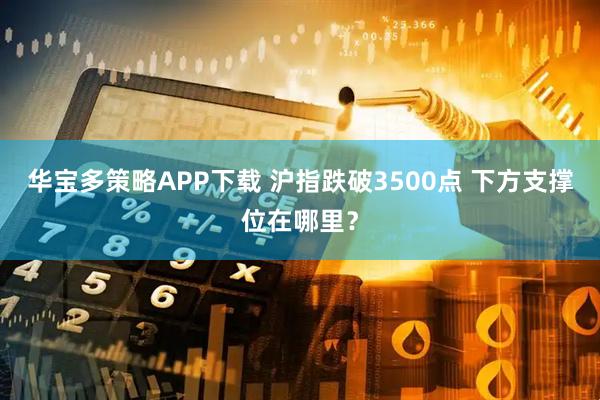 华宝多策略APP下载 沪指跌破3500点 下方支撑位在哪里？