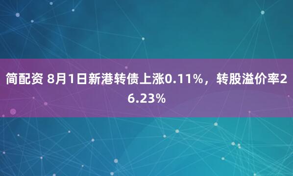 简配资 8月1日新港转债上涨0.11%,转股溢价率26.23%